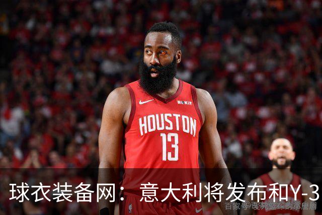 球衣装备网：意大利将发布和Y-3的联名球衣，预计2027年上市